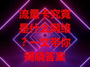 流量卡究竟是什么网络？一文带你揭晓答案
