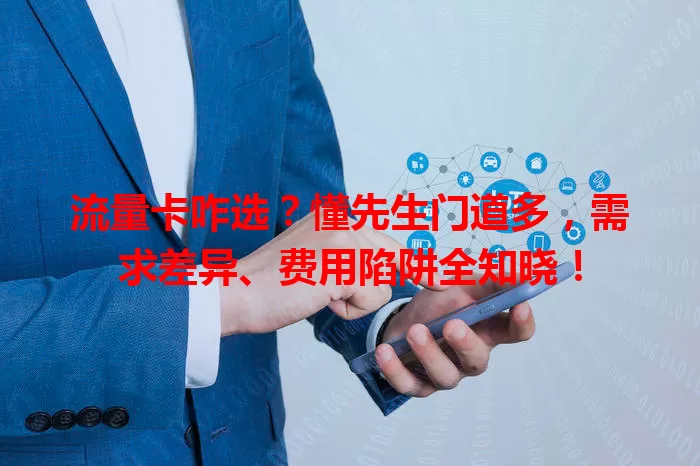 流量卡咋选？懂先生门道多，需求差异、费用陷阱全知晓！