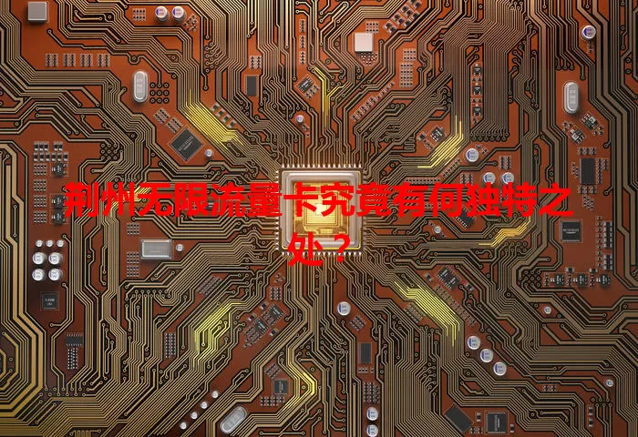 荆州无限流量卡究竟有何独特之处?