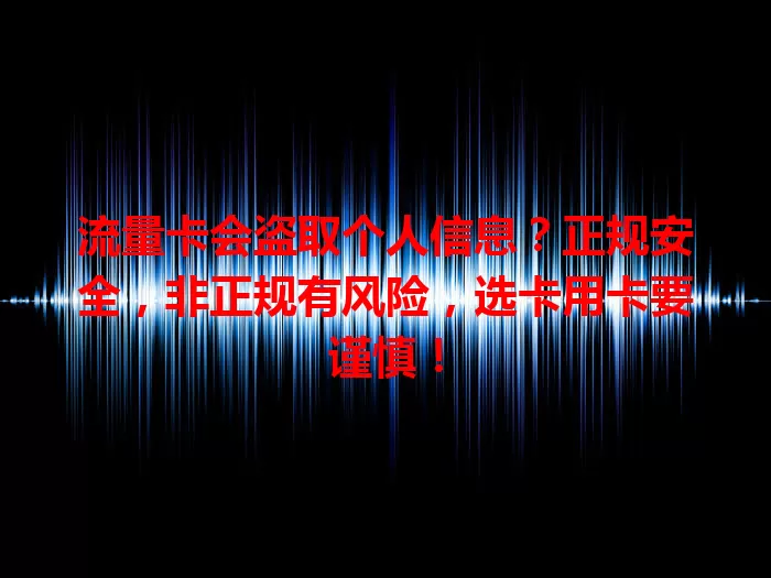 流量卡会盗取个人信息？正规安全，非正规有风险，选卡用卡要谨慎！