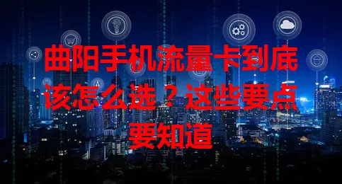 曲阳手机流量卡到底该怎么选？这些要点要知道