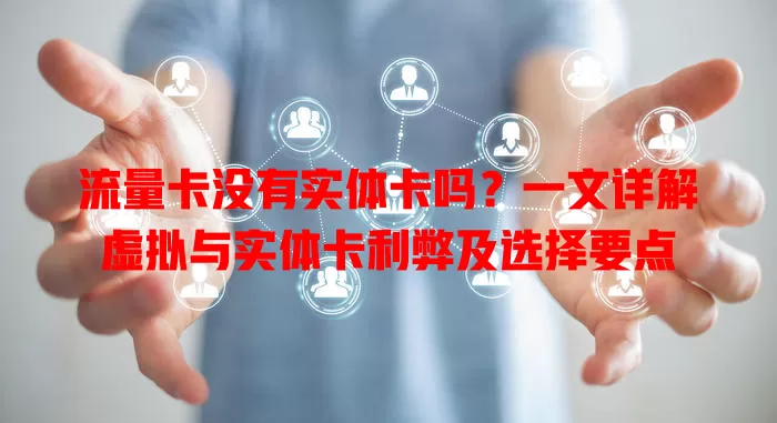 流量卡没有实体卡吗？一文详解虚拟与实体卡利弊及选择要点