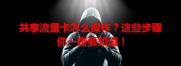 共享流量卡怎么操作？这些步骤你一定要知道！
