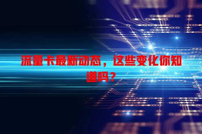 流量卡最新动态，这些变化你知道吗？