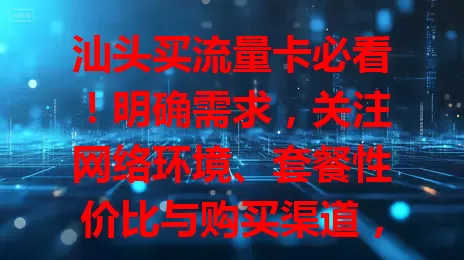 汕头买流量卡必看！明确需求，关注网络环境、套餐性价比与购买渠道，多因素综合考量，谨慎选才能挑到适合的，畅享网络便捷
