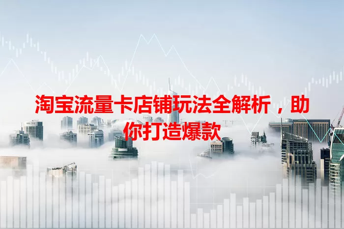 淘宝流量卡店铺玩法全解析，助你打造爆款
