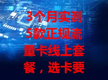 3个月实测5款正规流量卡线上套餐，选卡要明确需求，看流量、网速、稳定性与费用，别盲目跟风，综合评估才能挑到适合的