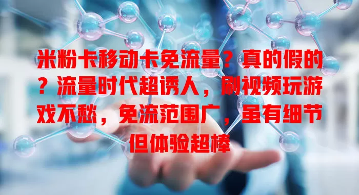 米粉卡移动卡免流量？真的假的？流量时代超诱人，刷视频玩游戏不愁，免流范围广，虽有细节但体验超棒