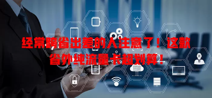 经常跨省出差的人注意了！这款省外纯流量卡超划算！