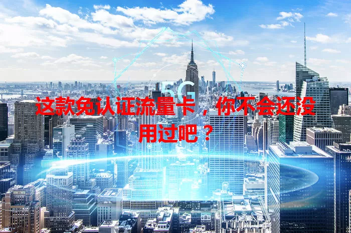 这款免认证流量卡，你不会还没用过吧？