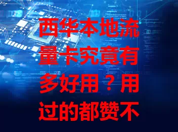 西华本地流量卡究竟有多好用？用过的都赞不绝口！