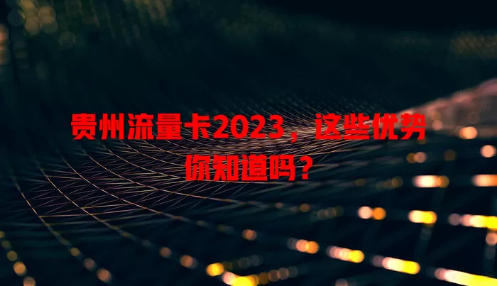 贵州流量卡2023，这些优势你知道吗？