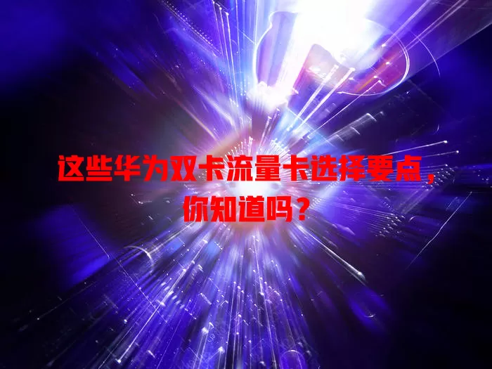 这些华为双卡流量卡选择要点，你知道吗？