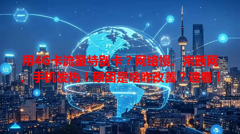 用4G卡流量特别卡?网络慢、常断网、手机发热!原因是啥咋改善?速看!