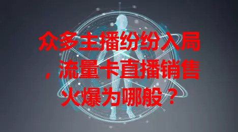 众多主播纷纷入局，流量卡直播销售火爆为哪般？