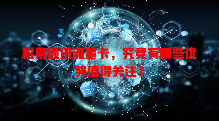 松果通讯流量卡，究竟有哪些优势值得关注？