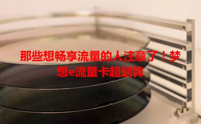 那些想畅享流量的人注意了!梦想e流量卡超划算