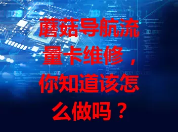 蘑菇导航流量卡维修，你知道该怎么做吗？