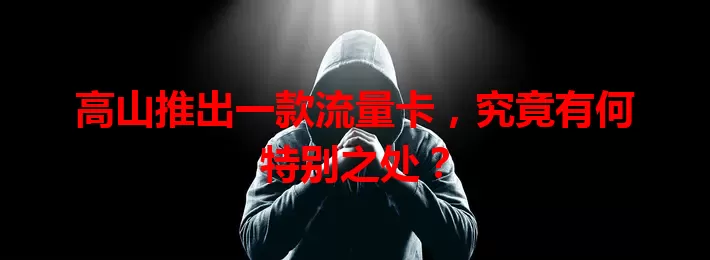 高山推出一款流量卡，究竟有何特别之处？