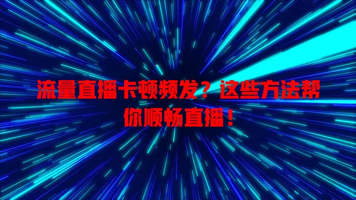 流量直播卡顿频发？这些方法帮你顺畅直播！