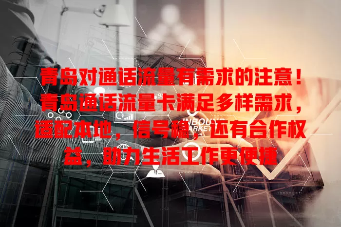 青岛对通话流量有需求的注意！青岛通话流量卡满足多样需求，适配本地，信号稳，还有合作权益，助力生活工作更便捷