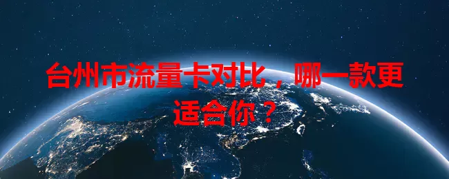 台州市流量卡对比，哪一款更适合你？