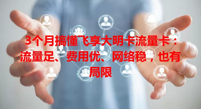 3个月搞懂飞享大明卡流量卡：流量足、费用优、网络稳，也有局限
