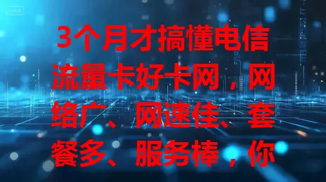 3个月才搞懂电信流量卡好卡网，网络广、网速佳、套餐多、服务棒，你还不快来了解？
