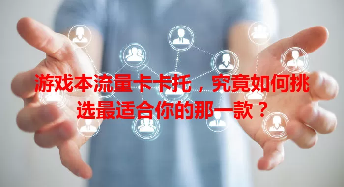 游戏本流量卡卡托，究竟如何挑选最适合你的那一款？