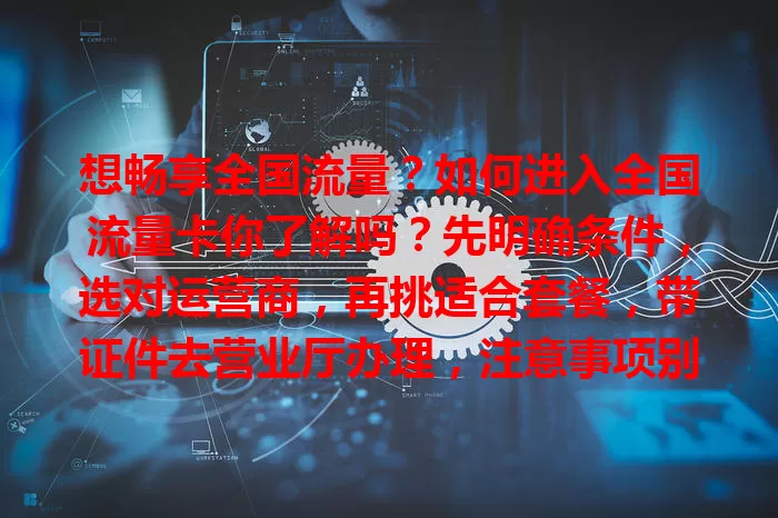 想畅享全国流量？如何进入全国流量卡你了解吗？先明确条件，选对运营商，再挑适合套餐，带证件去营业厅办理，注意事项别忘，轻松告别流量焦虑！
