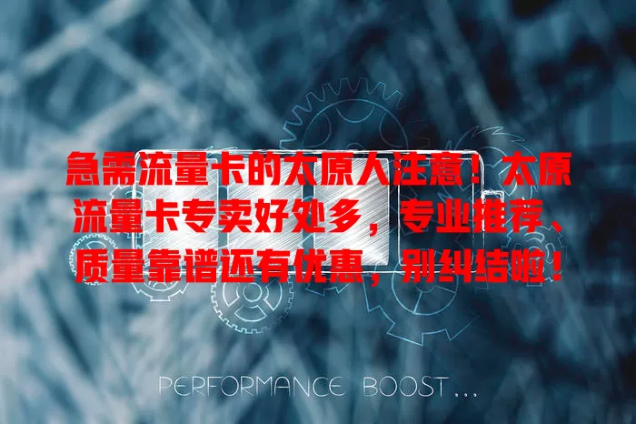 急需流量卡的太原人注意！太原流量卡专卖好处多，专业推荐、质量靠谱还有优惠，别纠结啦！