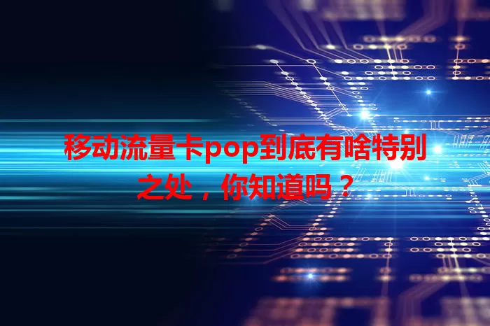 移动流量卡pop到底有啥特别之处，你知道吗？