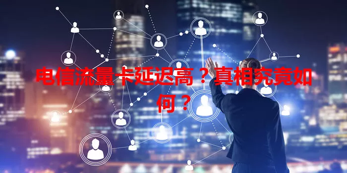 电信流量卡延迟高？真相究竟如何？