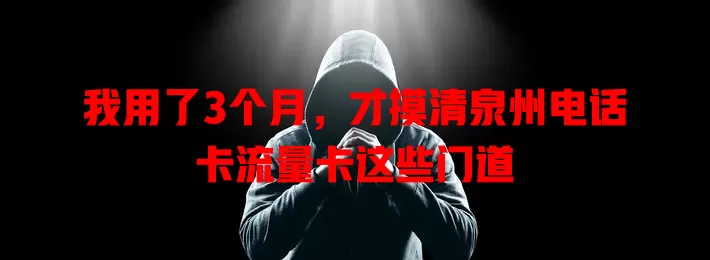 我用了3个月，才摸清泉州电话卡流量卡这些门道