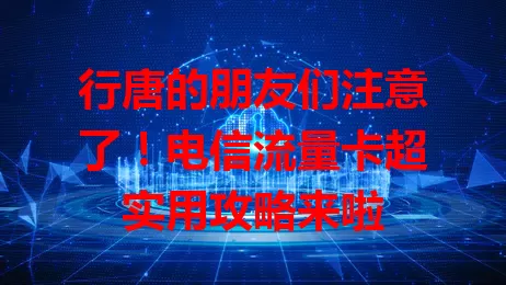 行唐的朋友们注意了！电信流量卡超实用攻略来啦