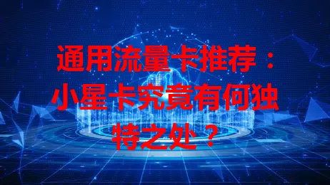 通用流量卡推荐：小星卡究竟有何独特之处？