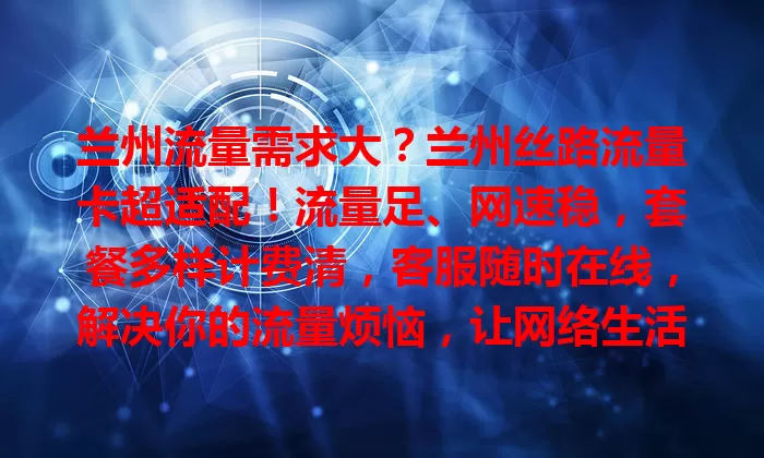 兰州流量需求大？兰州丝路流量卡超适配！流量足、网速稳，套餐多样计费清，客服随时在线，解决你的流量烦恼，让网络生活更精彩！