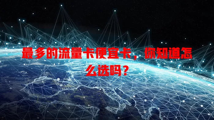 最多的流量卡便宜卡，你知道怎么选吗？