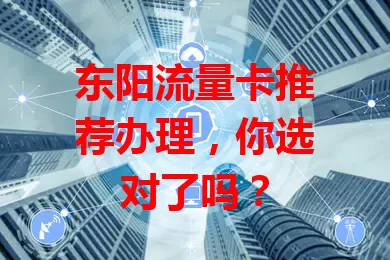 东阳流量卡推荐办理，你选对了吗？