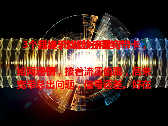 3个月换5次长沙流量宽带卡，我终于找到好用的了！

一开始网速慢，接着流量偷跑，后来宽带总出问题，信号还差。好在最后挑到满意的，流量分配合理，网速稳定，畅快上网啦！选卡别盲目，多参考评价哦！