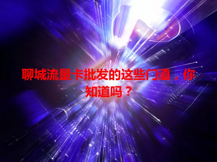 聊城流量卡批发的这些门道，你知道吗？