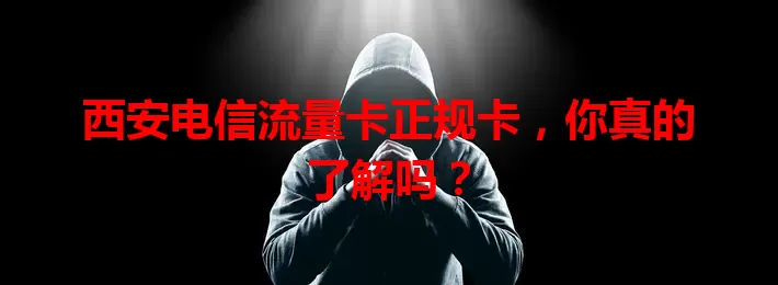 西安电信流量卡正规卡，你真的了解吗？