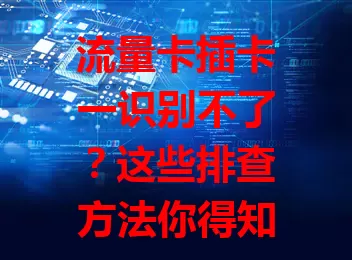 流量卡插卡一识别不了？这些排查方法你得知道！