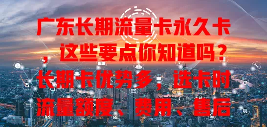 广东长期流量卡永久卡，这些要点你知道吗？长期卡优势多，选卡时流量额度、费用、售后等要点要留意，卡种繁多别盲目，按需选才能找到适合自己的，满足广东生活工作网络需求