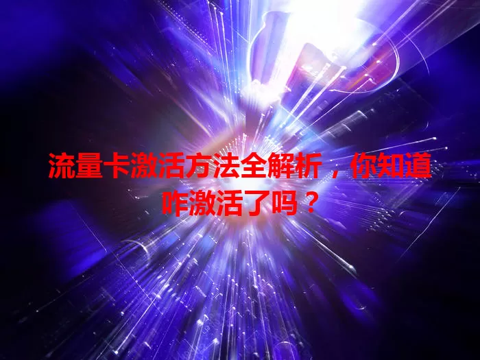 流量卡激活方法全解析，你知道咋激活了吗？