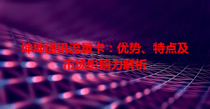坤坤通讯流量卡：优势、特点及市场影响力解析
