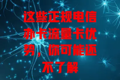 这些正规电信办卡流量卡优势，你可能还不了解
