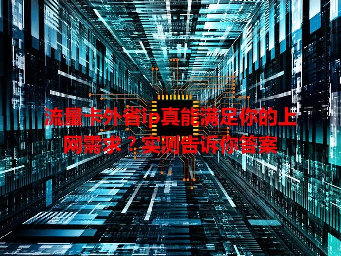 流量卡外省ip真能满足你的上网需求？实测告诉你答案