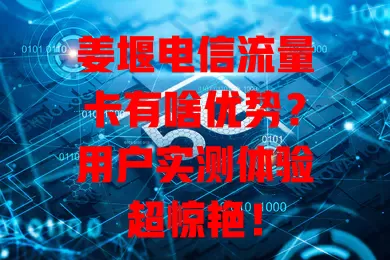 姜堰电信流量卡有啥优势?用户实测体验超惊艳!