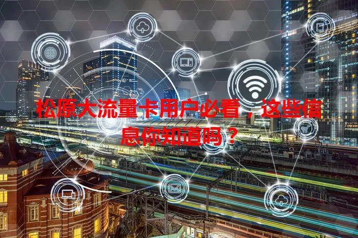 松原大流量卡用户必看，这些信息你知道吗？